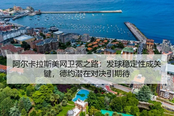 阿尔卡拉斯美网卫冕之路：发球稳定性成关键，德约潜在对决引期待