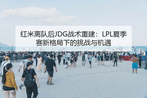 红米离队后JDG战术重建：LPL夏季赛新格局下的挑战与机遇
