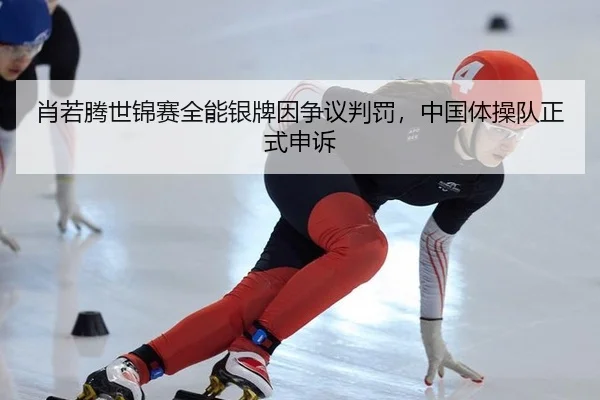 肖若腾世锦赛全能银牌因争议判罚，中国体操队正式申诉