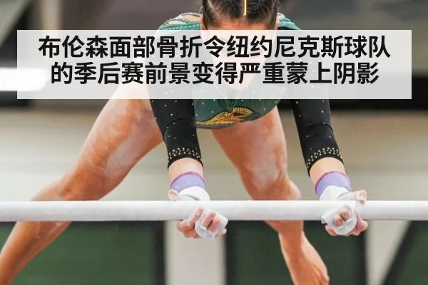 布伦森面部骨折令纽约尼克斯球队的季后赛前景变得严重蒙上阴影