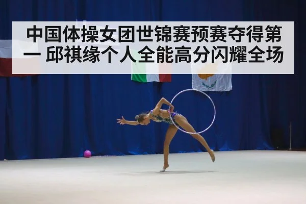 中国体操女团世锦赛预赛夺得第一 邱祺缘个人全能高分闪耀全场